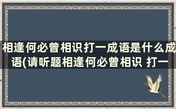 相逢何必曾相识打一成语是什么成语(请听题相逢何必曾相识 打一成语 并说出答案出处)